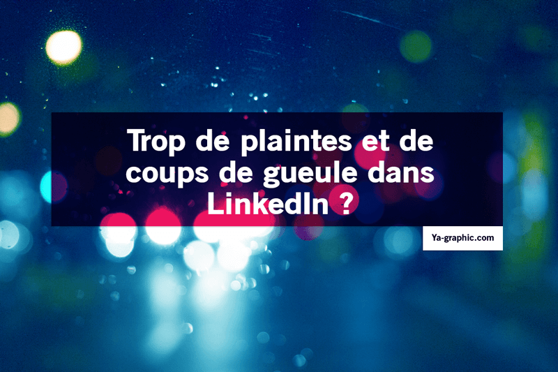 Trop de plaintes et de coups de gueule dans LinkedIn ?